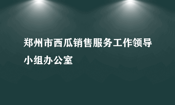 郑州市西瓜销售服务工作领导小组办公室