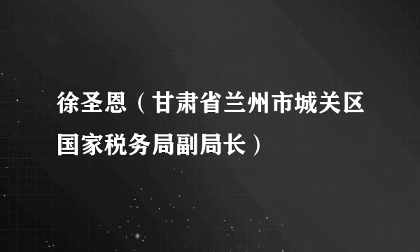 徐圣恩（甘肃省兰州市城关区国家税务局副局长）