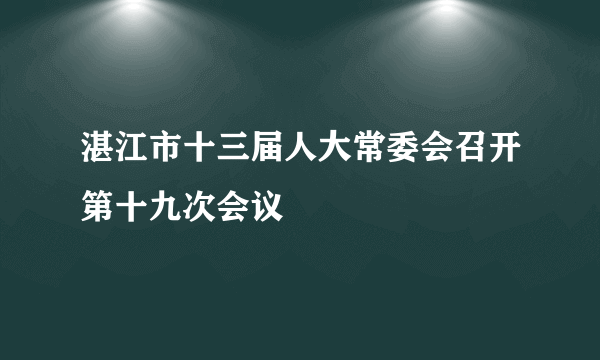 湛江市十三届人大常委会召开第十九次会议