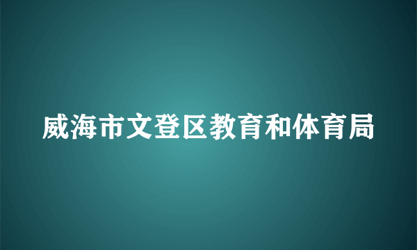 威海市文登区教育和体育局