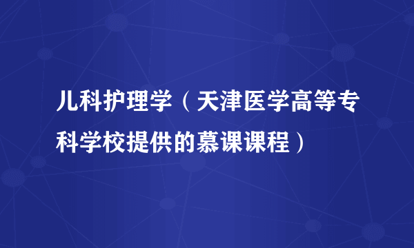 儿科护理学（天津医学高等专科学校提供的慕课课程）