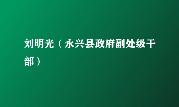 刘明光（永兴县政府副处级干部）