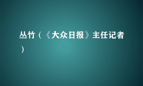 丛竹（《大众日报》主任记者）