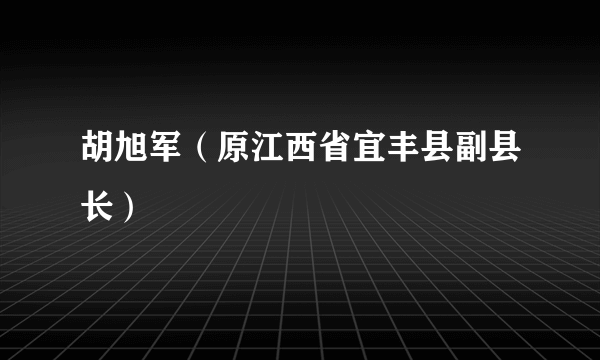 胡旭军（原江西省宜丰县副县长）