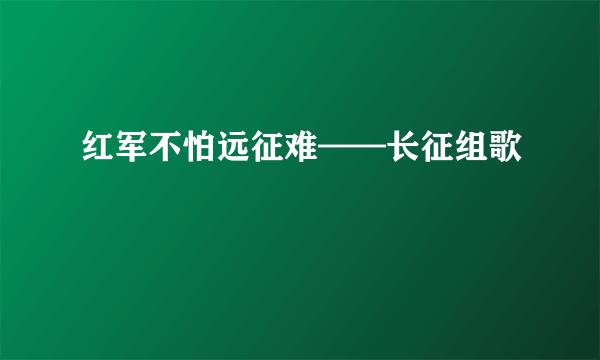 红军不怕远征难——长征组歌