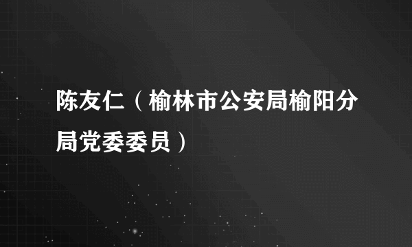 陈友仁（榆林市公安局榆阳分局党委委员）