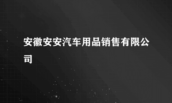 安徽安安汽车用品销售有限公司