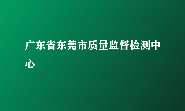 广东省东莞市质量监督检测中心