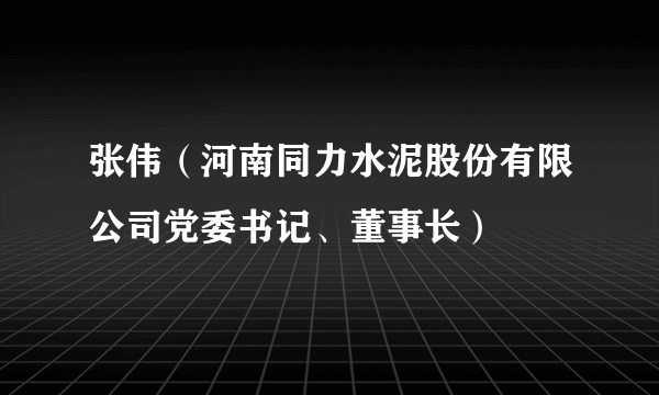 张伟（河南同力水泥股份有限公司党委书记、董事长）