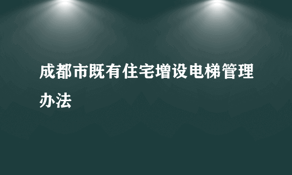 成都市既有住宅增设电梯管理办法