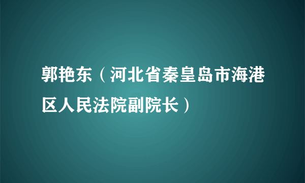 郭艳东（河北省秦皇岛市海港区人民法院副院长）