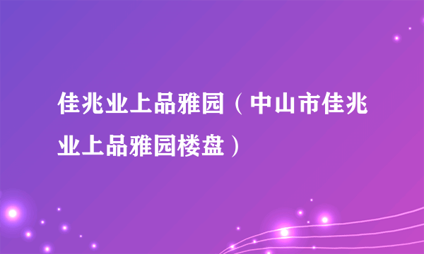 佳兆业上品雅园（中山市佳兆业上品雅园楼盘）