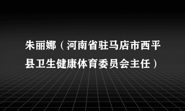 朱丽娜（河南省驻马店市西平县卫生健康体育委员会主任）