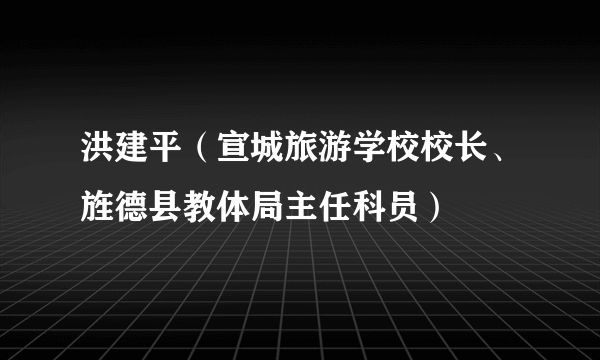 洪建平（宣城旅游学校校长、旌德县教体局主任科员）