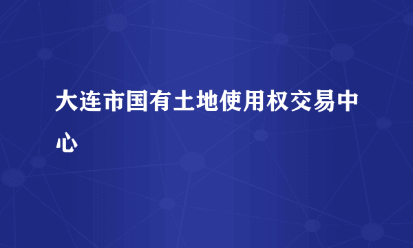 大连市国有土地使用权交易中心