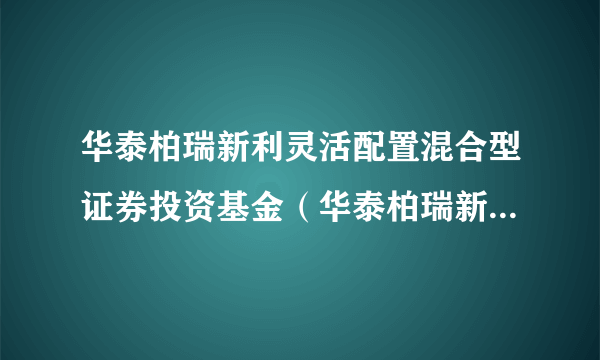 华泰柏瑞新利灵活配置混合型证券投资基金（华泰柏瑞新利混合C）