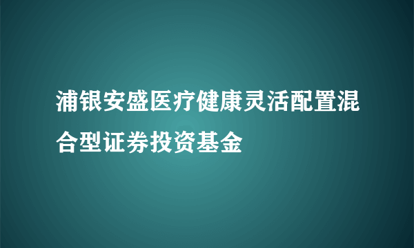 浦银安盛医疗健康灵活配置混合型证券投资基金