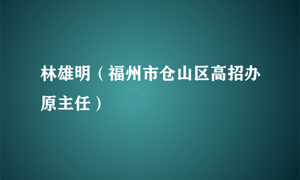 林雄明（福州市仓山区高招办原主任）