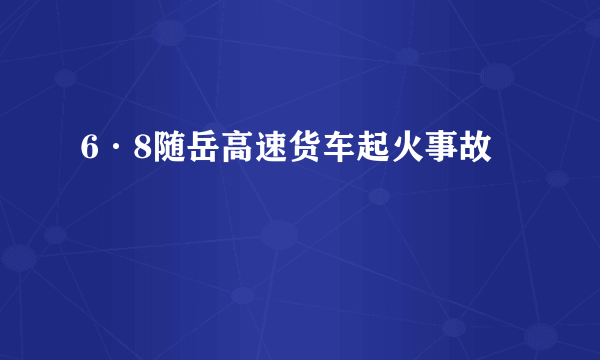 6·8随岳高速货车起火事故