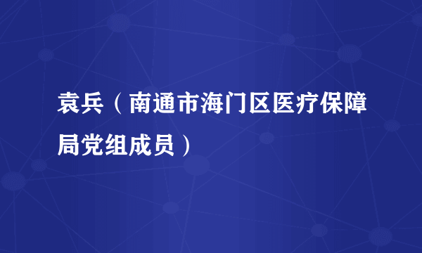 袁兵（南通市海门区医疗保障局党组成员）