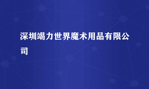 深圳竭力世界魔术用品有限公司