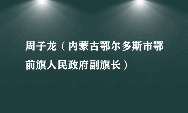 周子龙（内蒙古鄂尔多斯市鄂前旗人民政府副旗长）