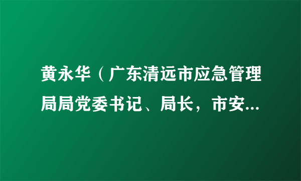 黄永华（广东清远市应急管理局局党委书记、局长，市安全生产委员会办公室主任）