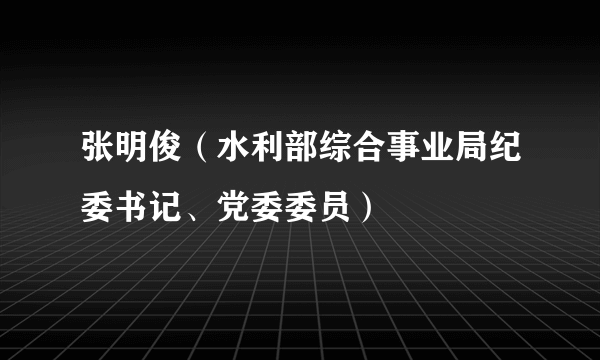 张明俊（水利部综合事业局纪委书记、党委委员）