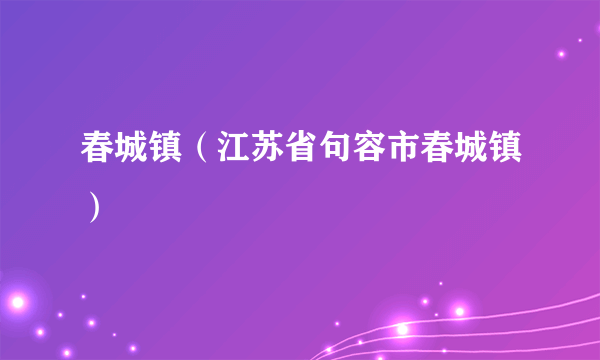 春城镇（江苏省句容市春城镇）