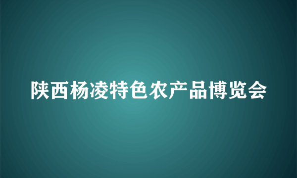 陕西杨凌特色农产品博览会