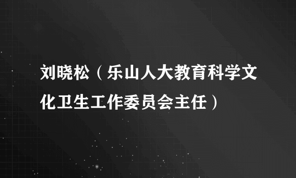 刘晓松（乐山人大教育科学文化卫生工作委员会主任）