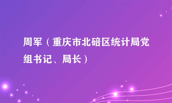 周军（重庆市北碚区统计局党组书记、局长）