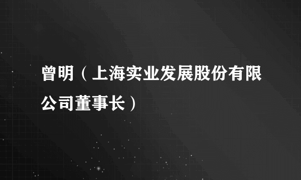 曾明（上海实业发展股份有限公司董事长）