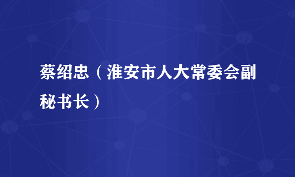 蔡绍忠（淮安市人大常委会副秘书长）