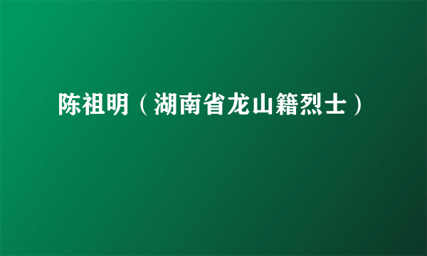 陈祖明（湖南省龙山籍烈士）