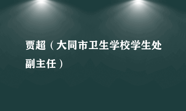 贾超（大同市卫生学校学生处副主任）