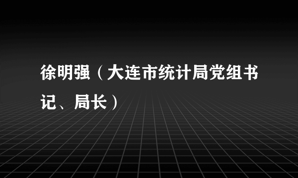 徐明强（大连市统计局党组书记、局长）