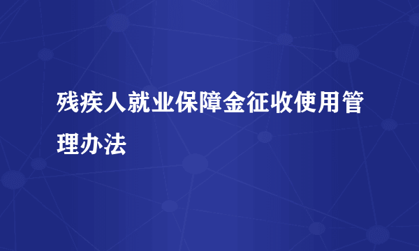 残疾人就业保障金征收使用管理办法