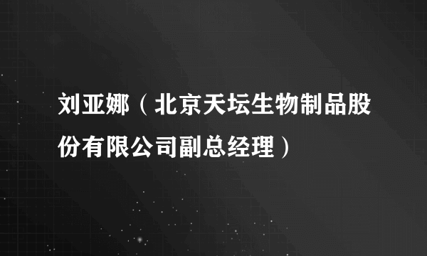 刘亚娜（北京天坛生物制品股份有限公司副总经理）