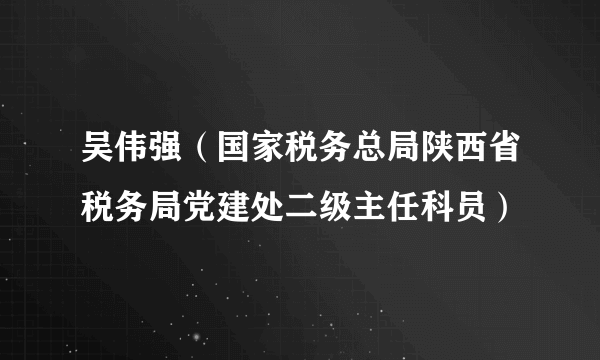 吴伟强（国家税务总局陕西省税务局党建处二级主任科员）