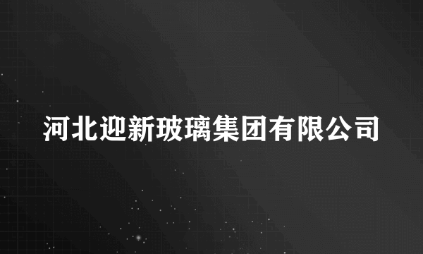 河北迎新玻璃集团有限公司