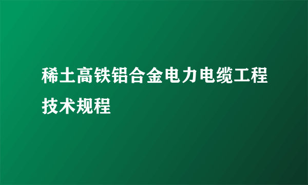 稀土高铁铝合金电力电缆工程技术规程