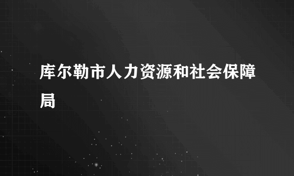 库尔勒市人力资源和社会保障局