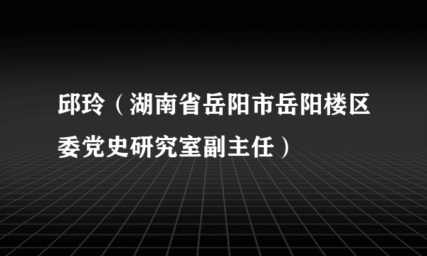 邱玲（湖南省岳阳市岳阳楼区委党史研究室副主任）