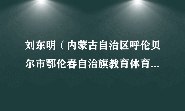 刘东明（内蒙古自治区呼伦贝尔市鄂伦春自治旗教育体育局副局长、党组成员）