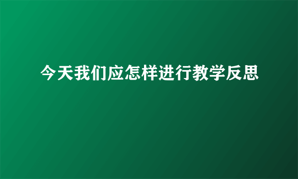 今天我们应怎样进行教学反思