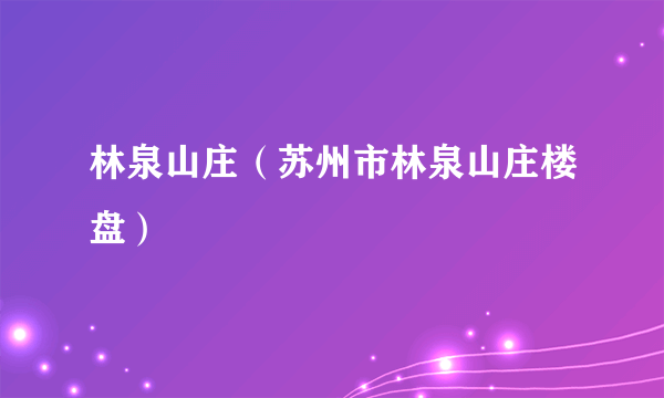 林泉山庄（苏州市林泉山庄楼盘）