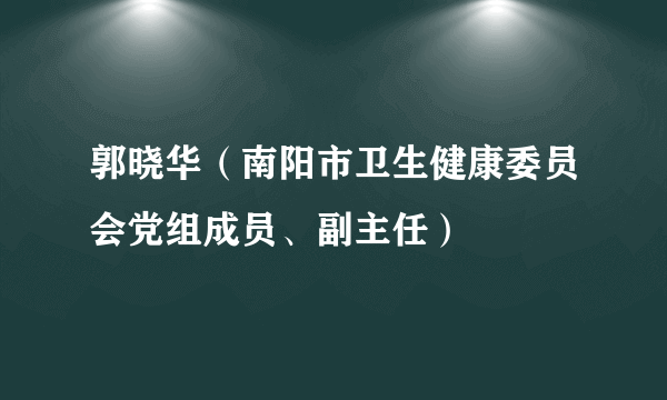 郭晓华（南阳市卫生健康委员会党组成员、副主任）