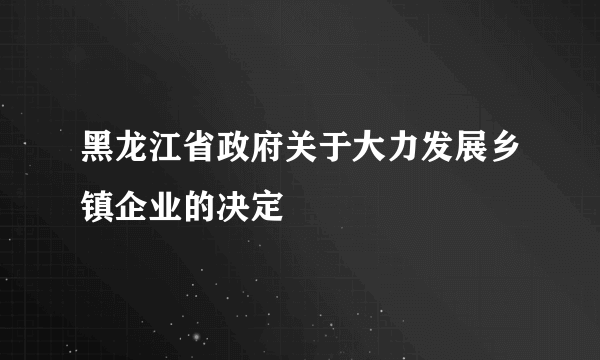 黑龙江省政府关于大力发展乡镇企业的决定