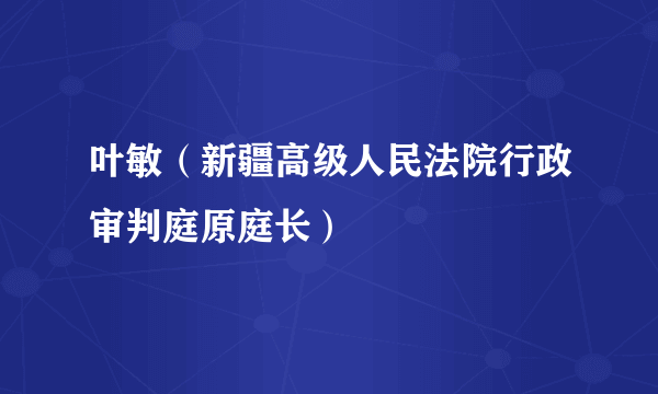 叶敏（新疆高级人民法院行政审判庭原庭长）